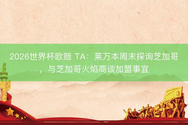2026世界杯欧赔 TA：莱万本周末探询芝加哥，与芝加哥火焰商谈加盟事宜
