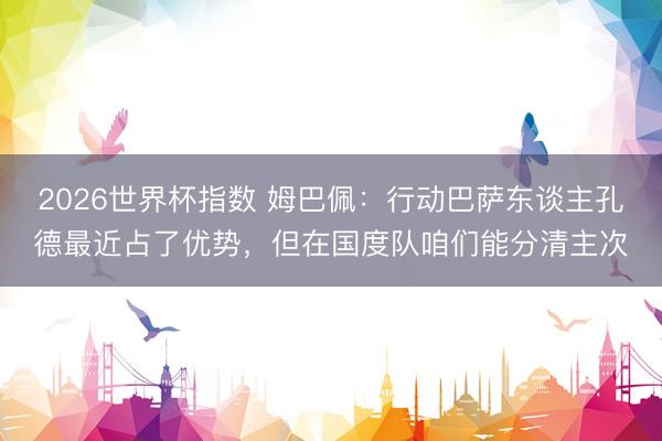 2026世界杯指数 姆巴佩：行动巴萨东谈主孔德最近占了优势，但在国度队咱们能分清主次