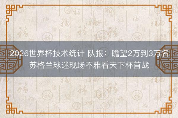 2026世界杯技术统计 队报：瞻望2万到3万名苏格兰球迷现场不雅看天下杯首战