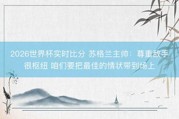 2026世界杯实时比分 苏格兰主帅：尊重敌手很枢纽 咱们要把最佳的情状带到场上
