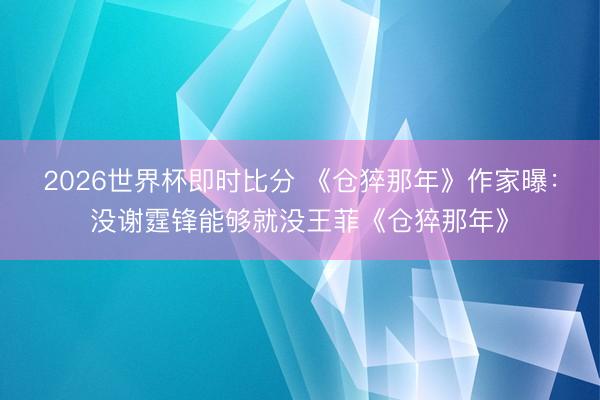 2026世界杯即时比分 《仓猝那年》作家曝：没谢霆锋能够就没王菲《仓猝那年》