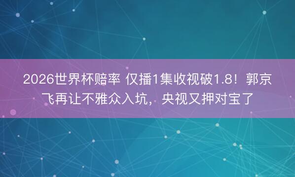 2026世界杯赔率 仅播1集收视破1.8!郭京飞再让不雅众入坑,央视又押对宝了