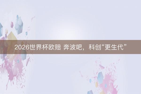 2026世界杯欧赔 奔波吧，科创“更生代”