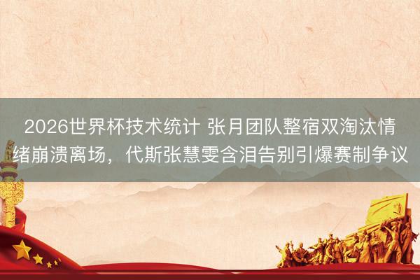 2026世界杯技术统计 张月团队整宿双淘汰情绪崩溃离场,代斯张慧雯含泪告别引爆赛制争议