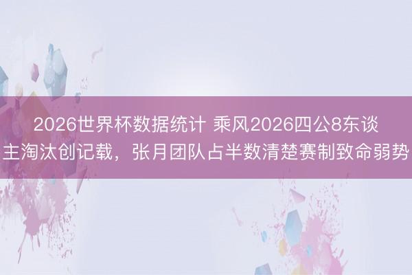 2026世界杯数据统计 乘风2026四公8东谈主淘汰创记载,张月团队占半数清楚赛制致命弱势