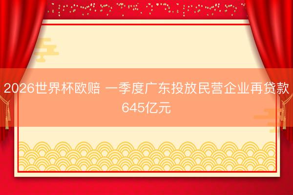 2026世界杯欧赔 一季度广东投放民营企业再贷款645亿元