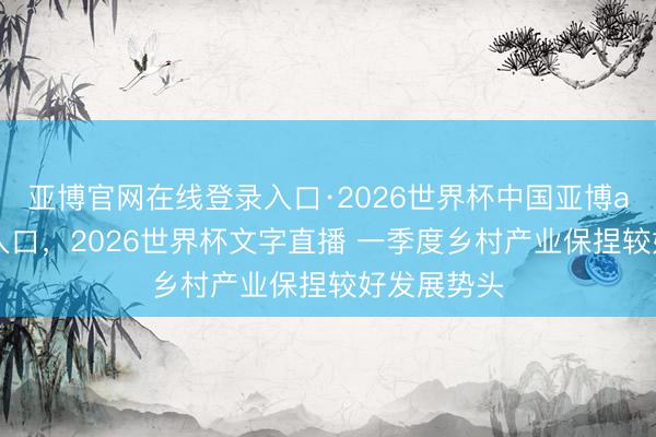 亚博官网在线登录入口·2026世界杯中国亚博app手机版入口，2026世界杯文字直播 一季度乡村产业保捏较好发展势头