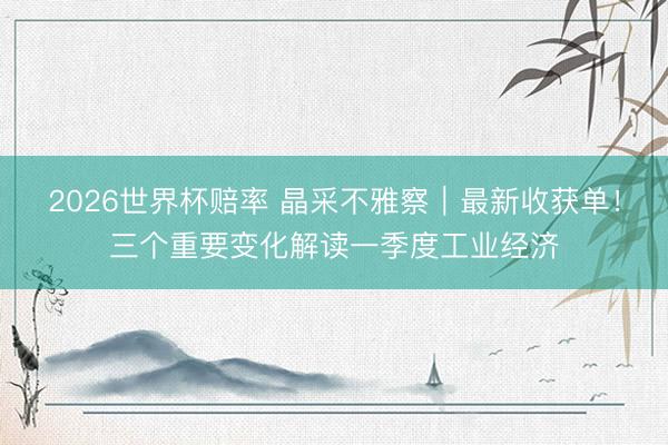 2026世界杯赔率 晶采不雅察｜最新收获单！三个重要变化解读一季度工业经济