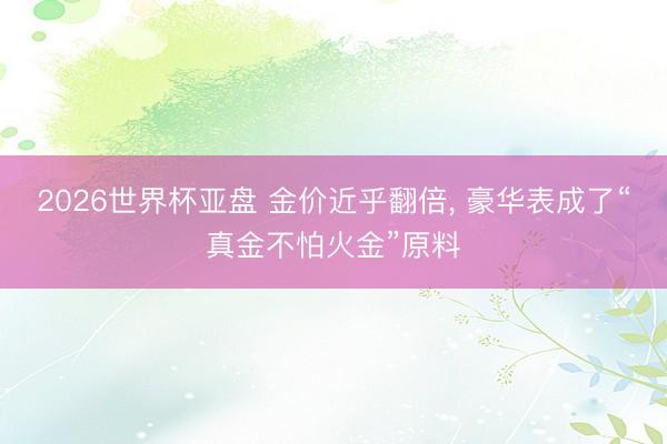2026世界杯亚盘 金价近乎翻倍, 豪华表成了“真金不怕火金”原料