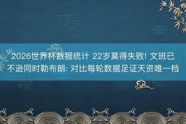 2026世界杯数据统计 22岁莫得失败! 文班已不逊同时勒布朗: 对比每轮数据足证天资唯一档