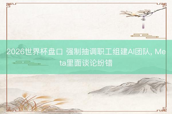 2026世界杯盘口 强制抽调职工组建AI团队， Meta里面谈论纷错