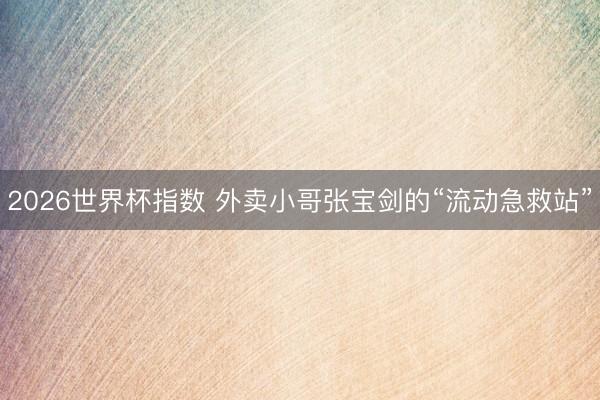 2026世界杯指数 外卖小哥张宝剑的“流动急救站”
