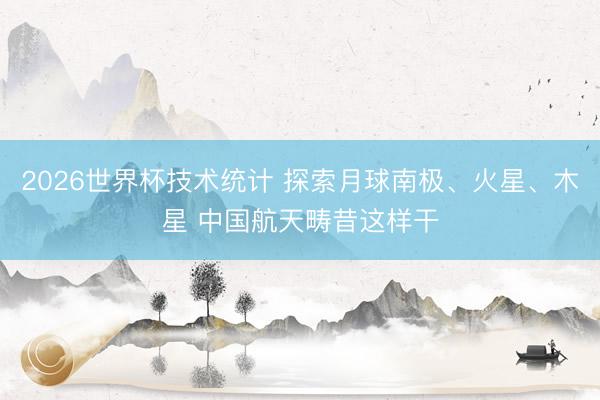 2026世界杯技术统计 探索月球南极、火星、木星 中国航天畴昔这样干