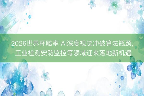 2026世界杯赔率 AI深度视觉冲破算法瓶颈， 工业检测安防监控等领域迎来落地新机遇