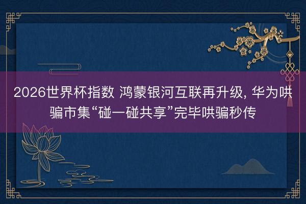 2026世界杯指数 鸿蒙银河互联再升级, 华为哄骗市集“碰一碰共享”完毕哄骗秒传