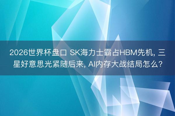 2026世界杯盘口 SK海力士霸占HBM先机， 三星好意思光紧随后来， AI内存大战结局怎么?