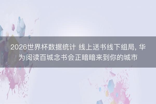 2026世界杯数据统计 线上送书线下组局， 华为阅读百城念书会正暗暗来到你的城市