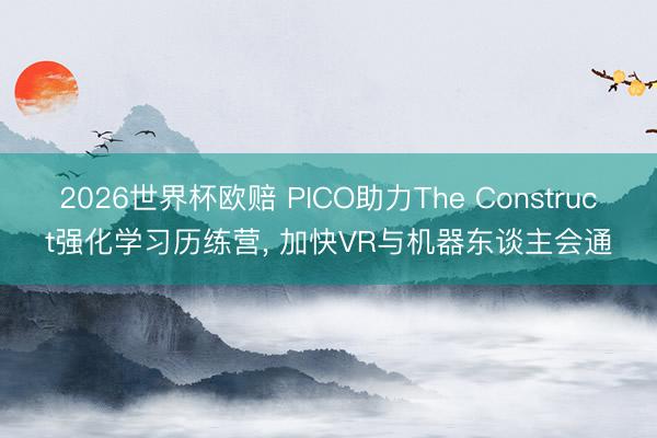 2026世界杯欧赔 PICO助力The Construct强化学习历练营， 加快VR与机器东谈主会通