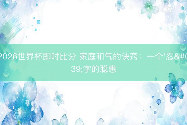 2026世界杯即时比分 家庭和气的诀窍:一个'忍'字的聪惠