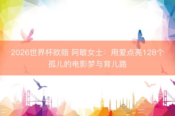 2026世界杯欧赔 阿敏女士：用爱点亮128个孤儿的电影梦与育儿路