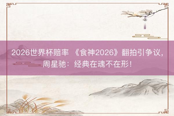 2026世界杯赔率 《食神2026》翻拍引争议，周星驰：经典在魂不在形！