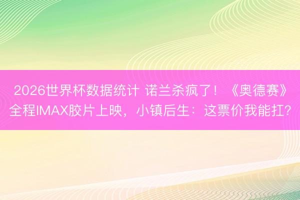 2026世界杯数据统计 诺兰杀疯了！《奥德赛》全程IMAX胶片上映，小镇后生：这票价我能扛？