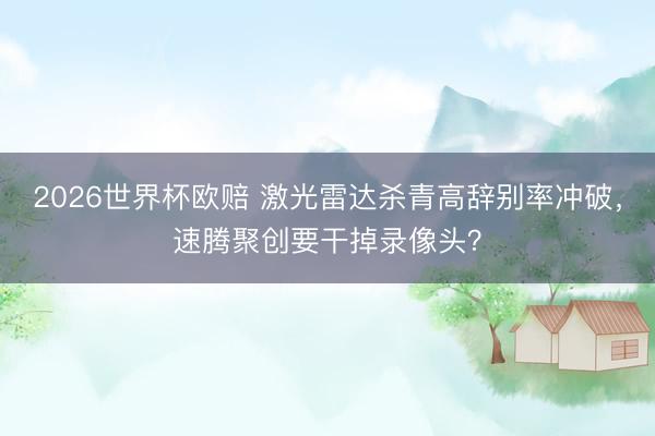 2026世界杯欧赔 激光雷达杀青高辞别率冲破，速腾聚创要干掉录像头？