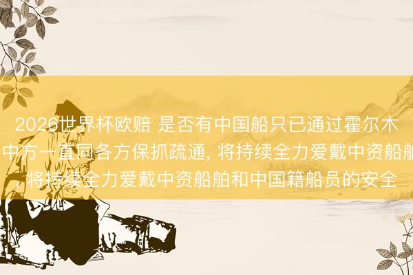 2026世界杯欧赔 是否有中国船只已通过霍尔木兹海峡? 社交部呈文: 中方一直同各方保抓疏通， 将持续全力爱戴中资船舶和中国籍船员的安全