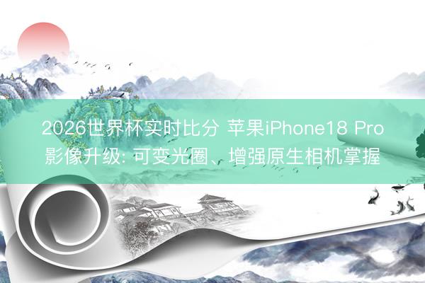 2026世界杯实时比分 苹果iPhone18 Pro影像升级: 可变光圈、增强原生相机掌握