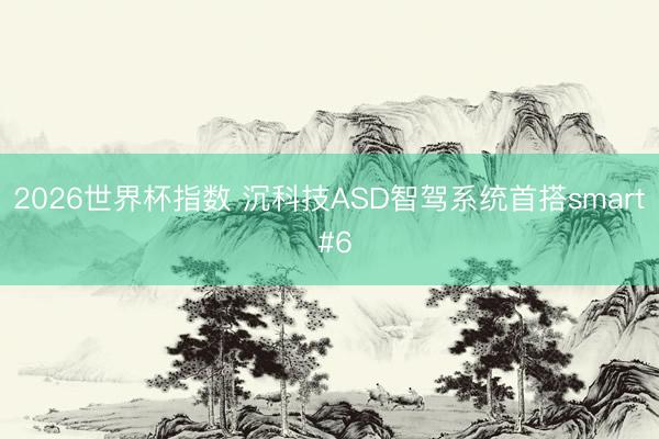 2026世界杯指数 沉科技ASD智驾系统首搭smart #6