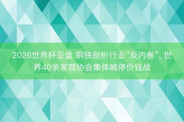 2026世界杯亚盘 钢铁剖析行业“反内卷”, 世界40余家商协会集体喊停价钱战