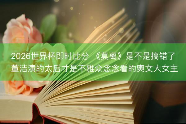 2026世界杯即时比分 《莫离》是不是搞错了 董洁演的太后才是不雅众念念看的爽文大女主