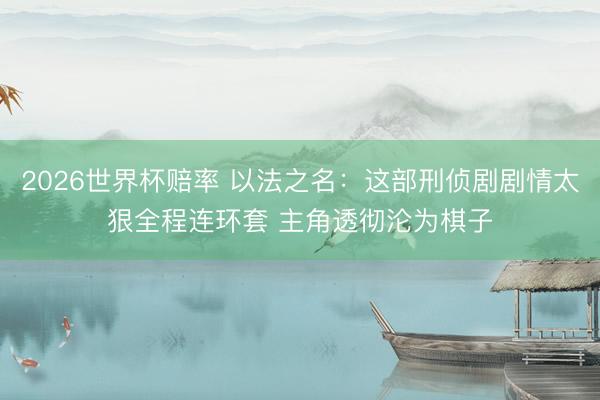 2026世界杯赔率 以法之名：这部刑侦剧剧情太狠全程连环套 主角透彻沦为棋子