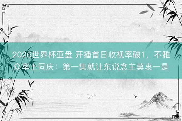 2026世界杯亚盘 开播首日收视率破1，不雅众率土同庆：第一集就让东说念主莫衷一是