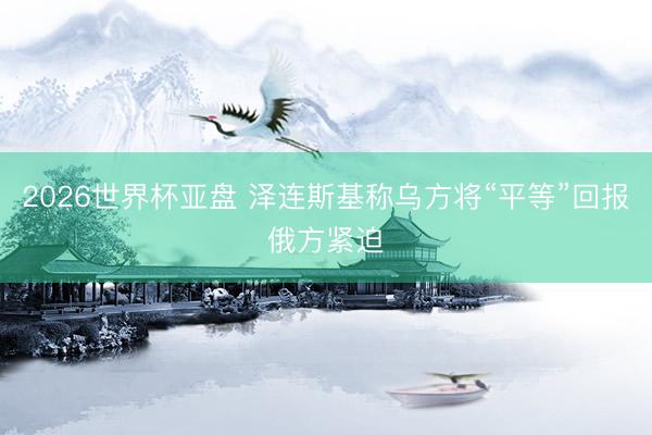 2026世界杯亚盘 泽连斯基称乌方将“平等”回报俄方紧迫
