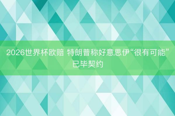 2026世界杯欧赔 特朗普称好意思伊“很有可能”已毕契约