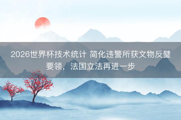 2026世界杯技术统计 简化违警所获文物反璧要领,法国立法再进一步