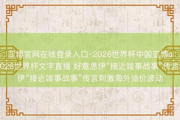 亚博官网在线登录入口·2026世界杯中国亚博app手机版入口,2026世界杯文字直播 好意思伊“接近竣事战事”传言刺激海外油价波动
