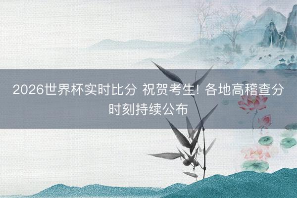 2026世界杯实时比分 祝贺考生! 各地高稽查分时刻持续公布