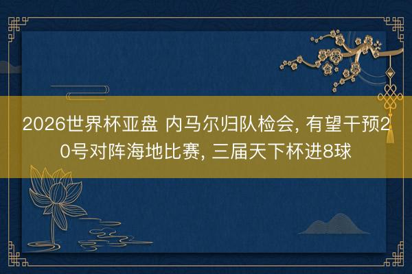 2026世界杯亚盘 内马尔归队检会, 有望干预20号对阵海地比赛, 三届天下杯进8球