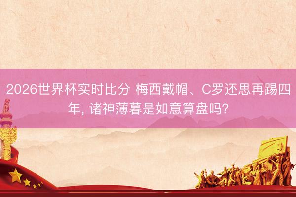 2026世界杯实时比分 梅西戴帽、C罗还思再踢四年， 诸神薄暮是如意算盘吗?