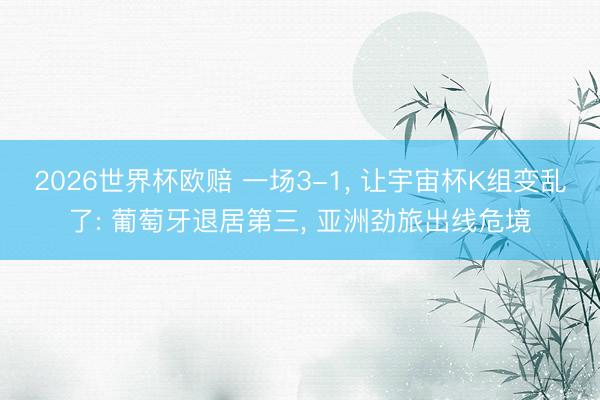 2026世界杯欧赔 一场3-1， 让宇宙杯K组变乱了: 葡萄牙退居第三， 亚洲劲旅出线危境