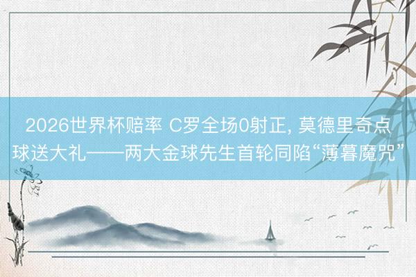 2026世界杯赔率 C罗全场0射正， 莫德里奇点球送大礼——两大金球先生首轮同陷“薄暮魔咒”