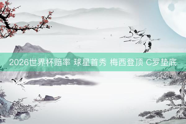 2026世界杯赔率 球星首秀 梅西登顶 C罗垫底