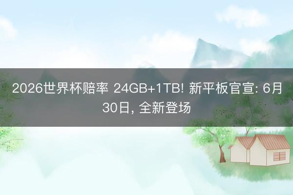 2026世界杯赔率 24GB+1TB! 新平板官宣: 6月30日， 全新登场