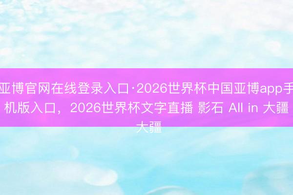 亚博官网在线登录入口·2026世界杯中国亚博app手机版入口，2026世界杯文字直播 影石 All in 大疆