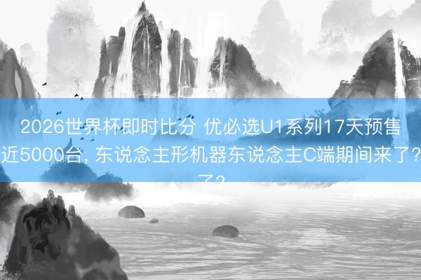 2026世界杯即时比分 优必选U1系列17天预售近5000台, 东说念主形机器东说念主C端期间来了?