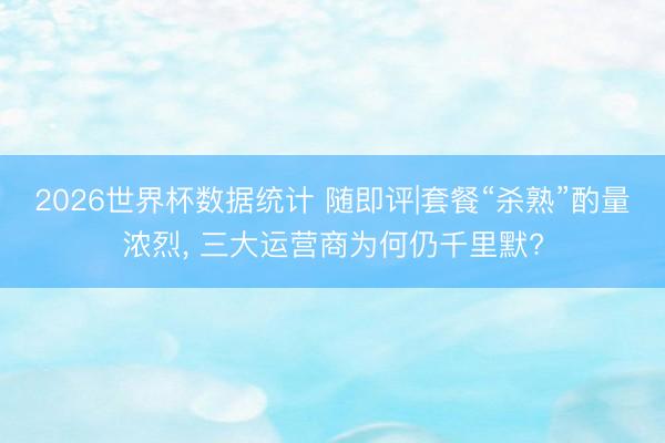 2026世界杯数据统计 随即评|套餐“杀熟”酌量浓烈， 三大运营商为何仍千里默?
