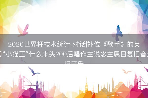2026世界杯技术统计 对话|补位《歌手》的英国“小猫王”什么来头?00后唱作主说念主属目复旧音乐
