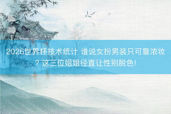 2026世界杯技术统计 谁说女扮男装只可靠浓妆? 这三位姐姐径直让性别脱色!